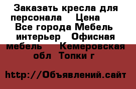 Заказать кресла для персонала  › Цена ­ 1 - Все города Мебель, интерьер » Офисная мебель   . Кемеровская обл.,Топки г.